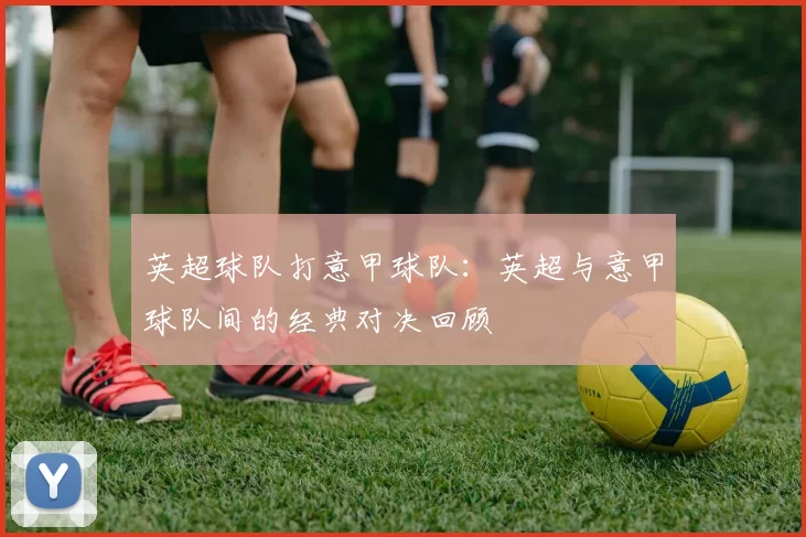 英超球队打意甲球队：英超与意甲球队间的经典对决回顾
