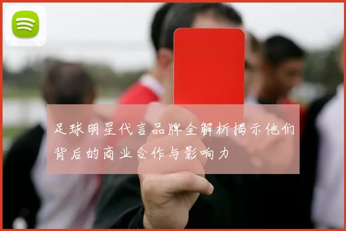 足球明星代言品牌全解析揭示他们背后的商业合作与影响力