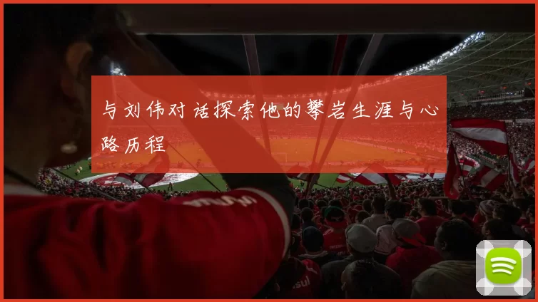 与刘伟对话探索他的攀岩生涯与心路历程