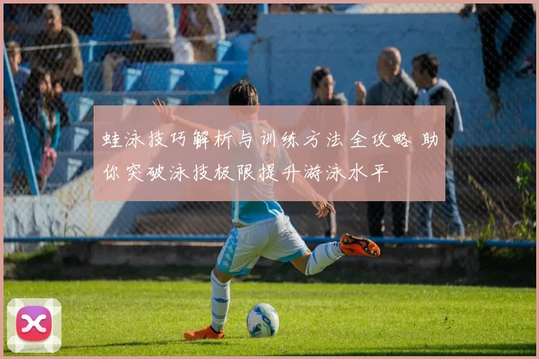蛙泳技巧解析与训练方法全攻略 助你突破泳技极限提升游泳水平