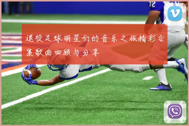 退役足球明星们的音乐之旅精彩合集歌曲回顾与分享