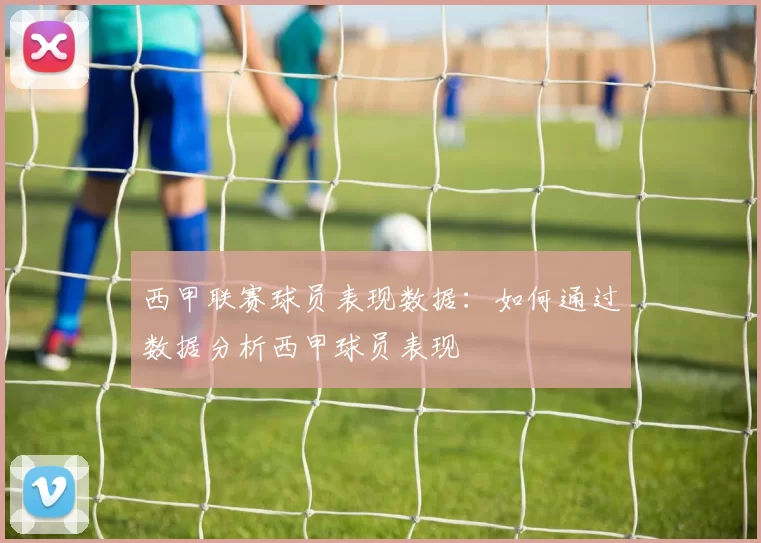 西甲联赛球员表现数据：如何通过数据分析西甲球员表现