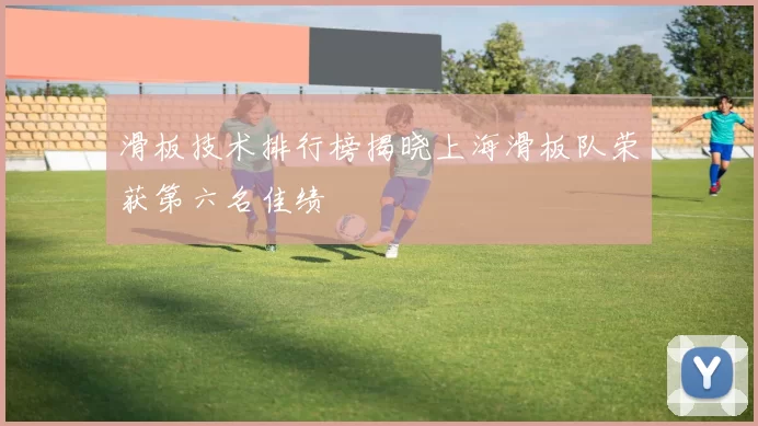 滑板技术排行榜揭晓上海滑板队荣获第六名佳绩
