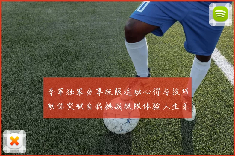 李军独家分享极限运动心得与技巧助你突破自我挑战极限体验人生乐趣