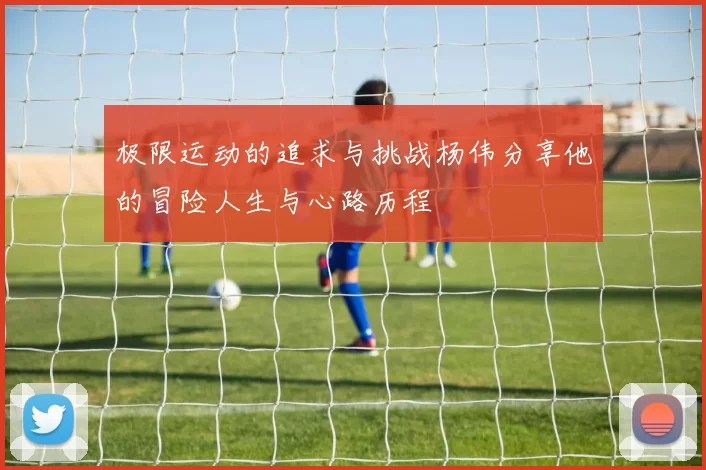 极限运动的追求与挑战杨伟分享他的冒险人生与心路历程