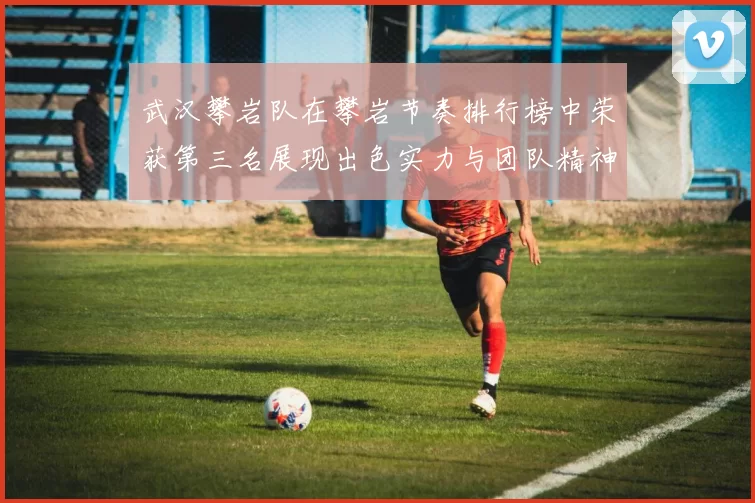 武汉攀岩队在攀岩节奏排行榜中荣获第三名展现出色实力与团队精神