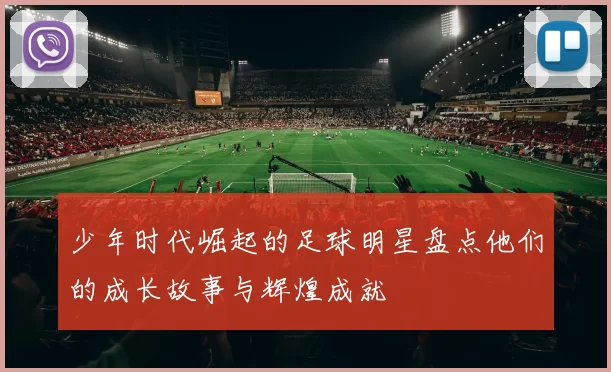 少年时代崛起的足球明星盘点他们的成长故事与辉煌成就