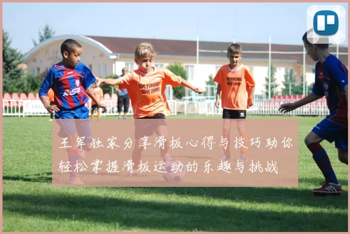 王军独家分享滑板心得与技巧助你轻松掌握滑板运动的乐趣与挑战