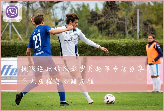 极限运动的风云岁月赵军专访分享个人历程与心路历程