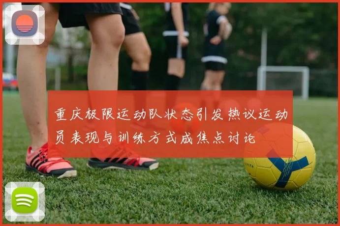 重庆极限运动队状态引发热议运动员表现与训练方式成焦点讨论