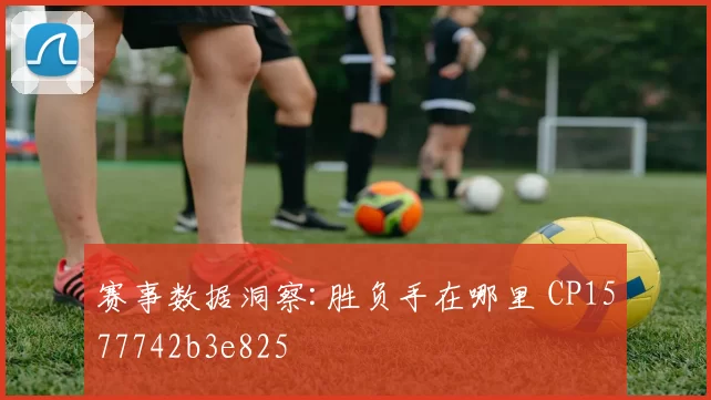 赛事数据洞察:胜负手在哪里 CP1577742b3e825