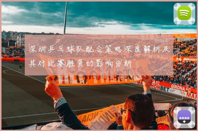 深圳乒乓球队配合策略深度解析及其对比赛胜负的影响分析