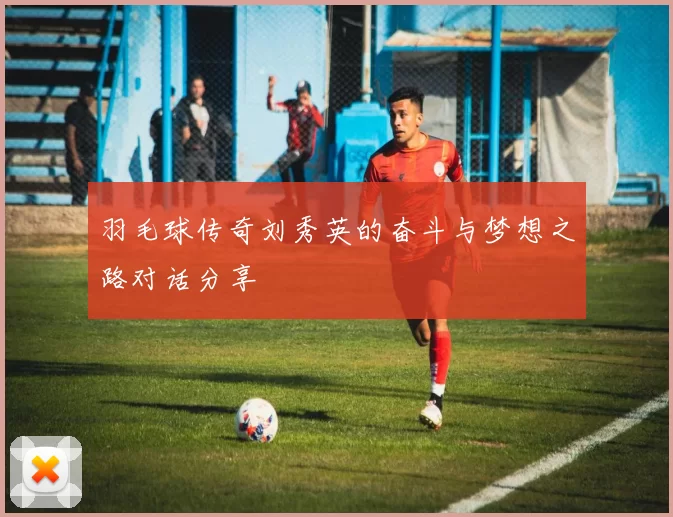 羽毛球传奇刘秀英的奋斗与梦想之路对话分享