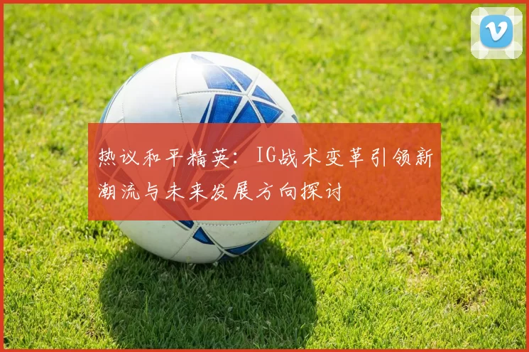 热议和平精英：IG战术变革引领新潮流与未来发展方向探讨