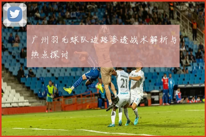 广州羽毛球队边路渗透战术解析与热点探讨