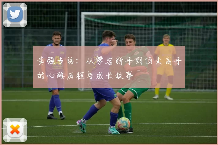 黄强专访：从攀岩新手到顶尖高手的心路历程与成长故事