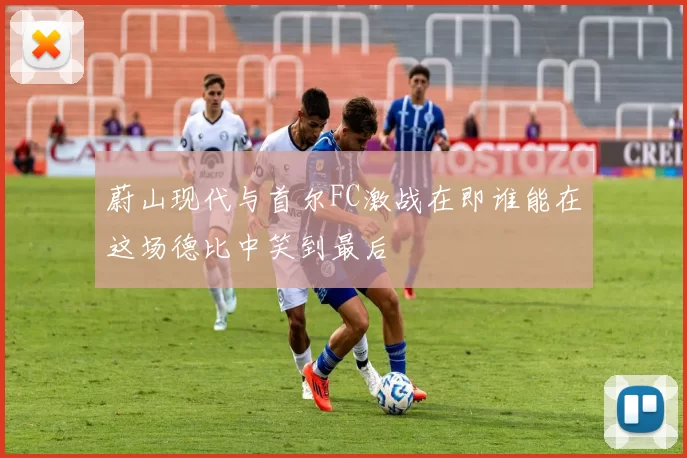 蔚山现代与首尔FC激战在即谁能在这场德比中笑到最后