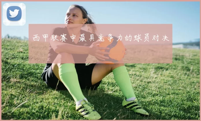 西甲联赛中最具竞争力的球员对决