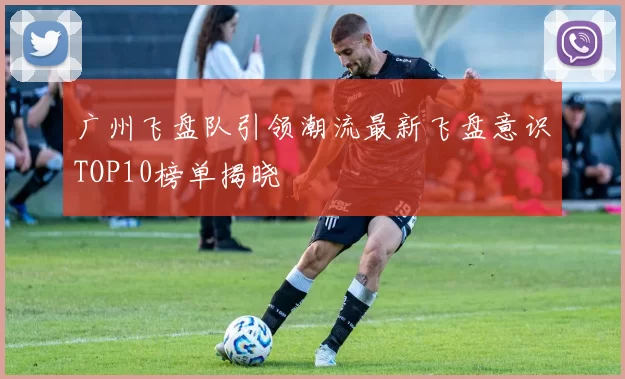 广州飞盘队引领潮流最新飞盘意识TOP10榜单揭晓