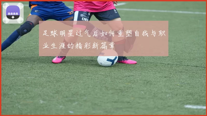 足球明星过气后如何重塑自我与职业生涯的精彩新篇章