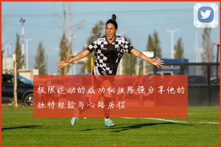 极限运动的成功秘诀陈强分享他的独特经验与心路历程