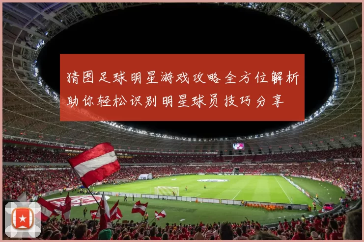 猜图足球明星游戏攻略全方位解析助你轻松识别明星球员技巧分享
