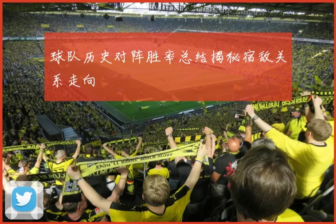 球队历史对阵胜率总结揭秘宿敌关系走向