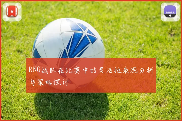 RNG战队在比赛中的灵活性表现分析与策略探讨