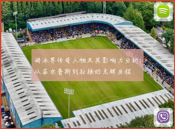 游泳界传奇人物及其影响力分析：从菲尔普斯到孙杨的光辉历程