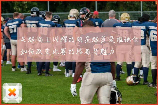 足球场上闪耀的明星球员是谁他们如何改变比赛的格局与魅力