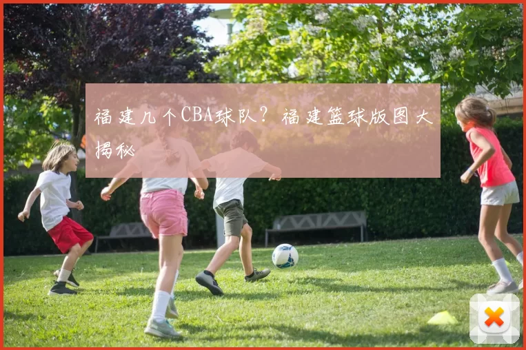 福建几个CBA球队？福建篮球版图大揭秘