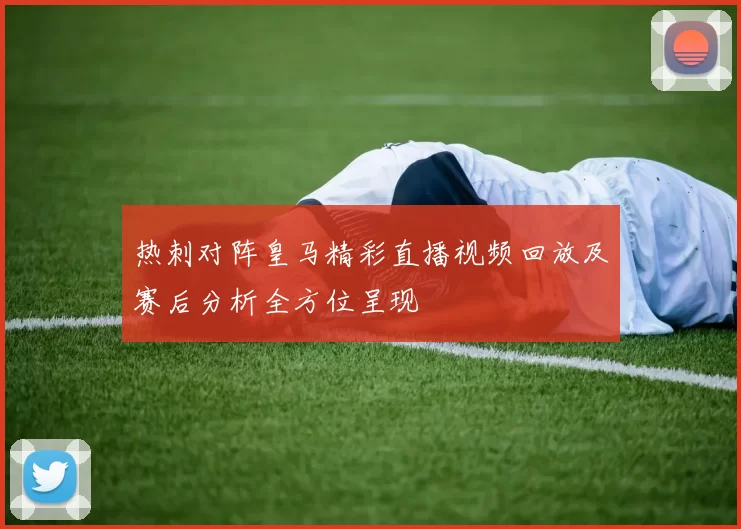 热刺对阵皇马精彩直播视频回放及赛后分析全方位呈现