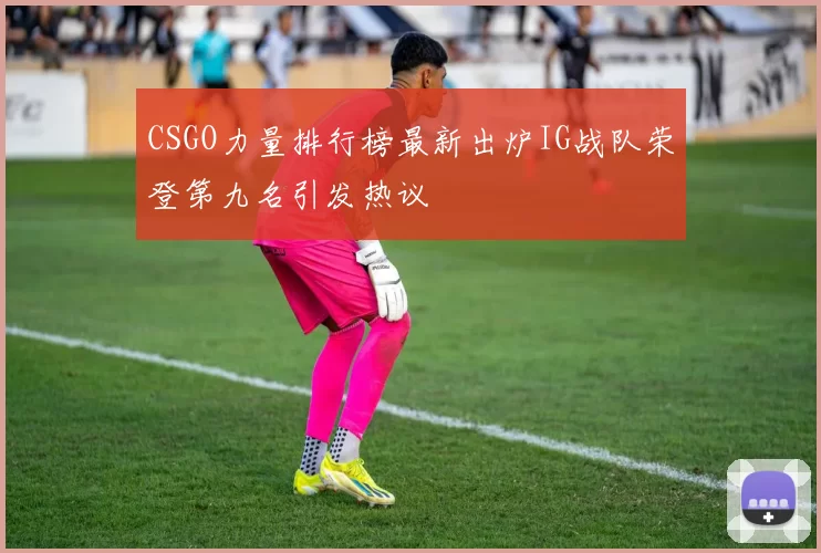 CSGO力量排行榜最新出炉IG战队荣登第九名引发热议