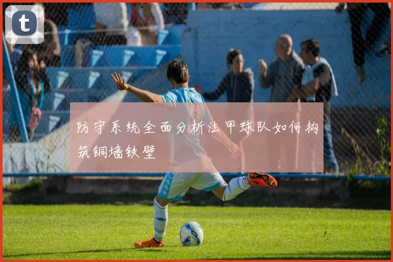 防守系统全面分析法甲球队如何构筑铜墙铁壁