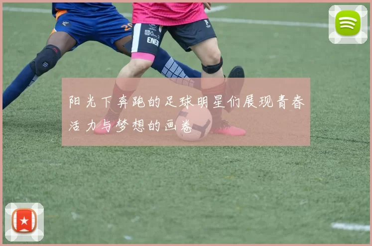 阳光下奔跑的足球明星们展现青春活力与梦想的画卷