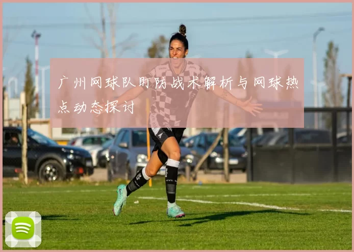 广州网球队盯防战术解析与网球热点动态探讨