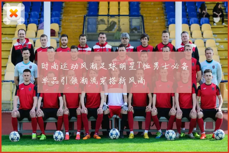 时尚运动风潮足球明星T恤男士必备单品引领潮流穿搭新风尚