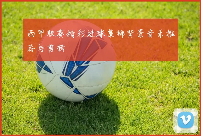 西甲联赛精彩进球集锦背景音乐推荐与剪辑