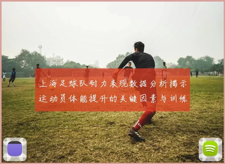 上海足球队耐力表现数据分析揭示运动员体能提升的关键因素与训练策略