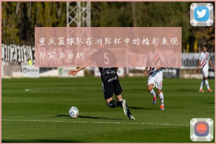 重庆篮球队在洲际杯中的精彩表现与实力分析