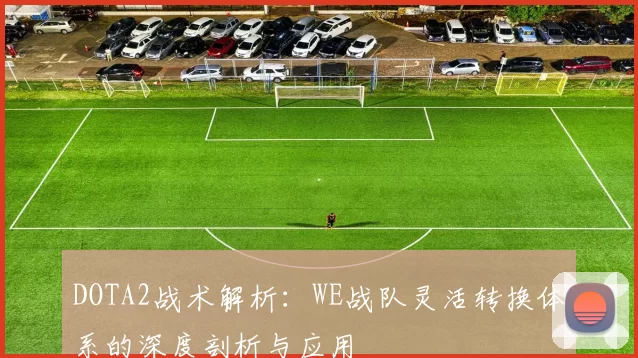 DOTA2战术解析：WE战队灵活转换体系的深度剖析与应用