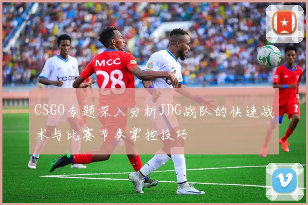 CSGO专题深入分析JDG战队的快速战术与比赛节奏掌控技巧