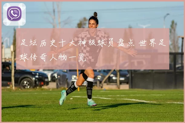 足坛历史十大神级球员盘点 世界足球传奇人物一览