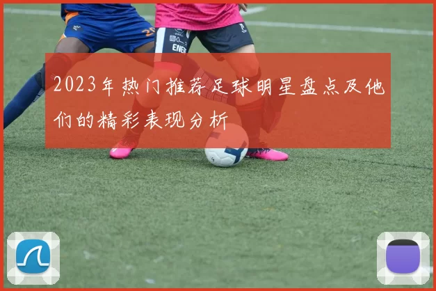 2023年热门推荐足球明星盘点及他们的精彩表现分析