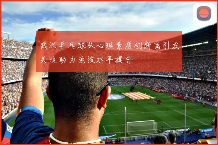 武汉乒乓球队心理素质创新高引发关注助力竞技水平提升