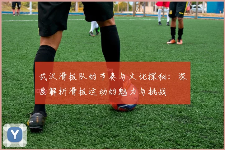 武汉滑板队的节奏与文化探秘：深度解析滑板运动的魅力与挑战