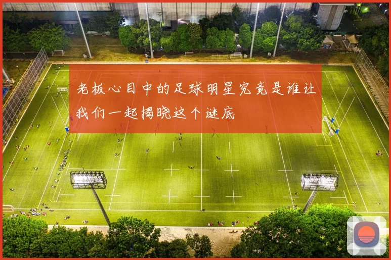 老板心目中的足球明星究竟是谁让我们一起揭晓这个谜底