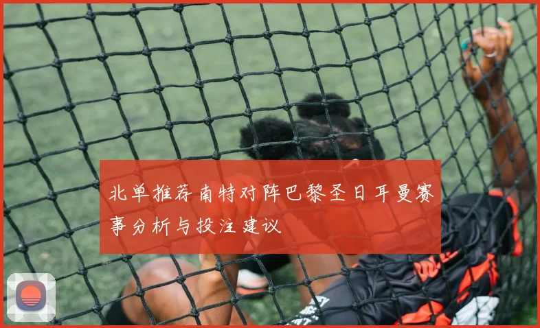 北单推荐南特对阵巴黎圣日耳曼赛事分析与投注建议