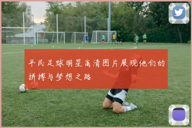 平民足球明星高清图片展现他们的拼搏与梦想之路