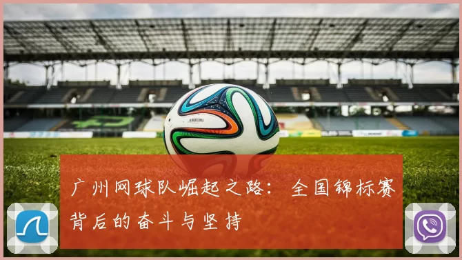 广州网球队崛起之路：全国锦标赛背后的奋斗与坚持
